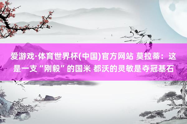 爱游戏·体育世界杯(中国)官方网站 莫拉蒂:这是一支“刚毅”的国米 都沃的灵敏是夺冠基石