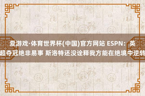 爱游戏·体育世界杯(中国)官方网站 ESPN:英超夺冠绝非易事 斯洛特还没诠释我方能在绝境中逆转