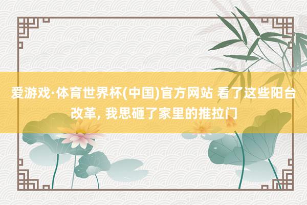 爱游戏·体育世界杯(中国)官方网站 看了这些阳台改革, 我思砸了家里的推拉门