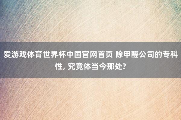 爱游戏体育世界杯中国官网首页 除甲醛公司的专科性, 究竟体当今那处?