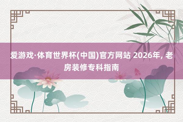 爱游戏·体育世界杯(中国)官方网站 2026年, 老房装修专科指南