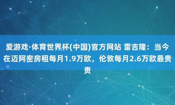 爱游戏·体育世界杯(中国)官方网站 雷吉隆:当今在迈阿密房租每月1.9万欧,伦敦每月2.6万欧最贵