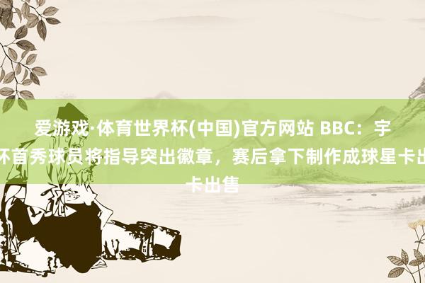 爱游戏·体育世界杯(中国)官方网站 BBC:宇宙杯首秀球员将指导突出徽章,赛后拿下制作成球星卡出售