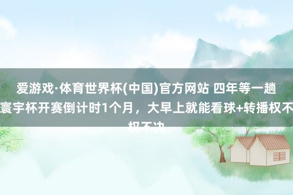 爱游戏·体育世界杯(中国)官方网站 四年等一趟!寰宇杯开赛倒计时1个月,大早上就能看球+转播权不决