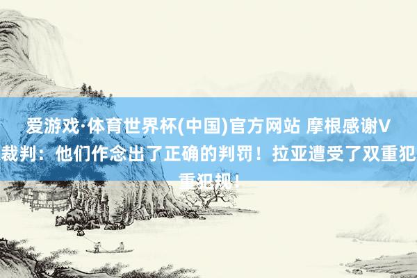 爱游戏·体育世界杯(中国)官方网站 摩根感谢VAR裁判:他们作念出了正确的判罚!拉亚遭受了双重犯规!