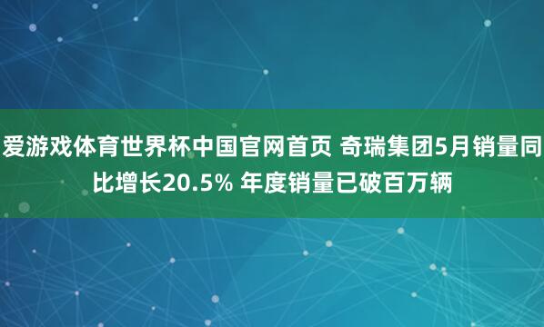 爱游戏体育世界杯中国官网首页 奇瑞集团5月销量同比增长20.5% 年度销量已破百万辆