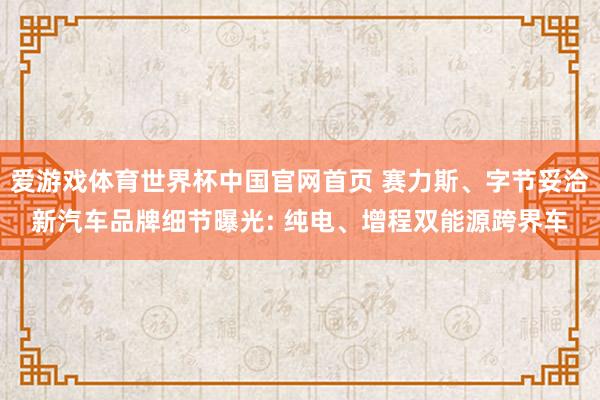 爱游戏体育世界杯中国官网首页 赛力斯、字节妥洽新汽车品牌细节曝光: 纯电、增程双能源跨界车