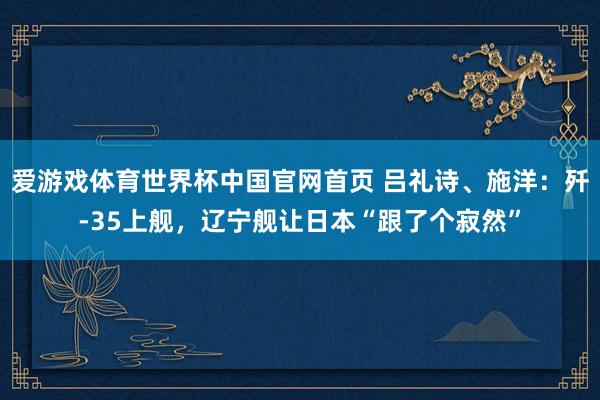 爱游戏体育世界杯中国官网首页 吕礼诗、施洋:歼-35上舰,辽宁舰让日本“跟了个寂然”