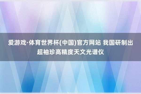爱游戏·体育世界杯(中国)官方网站 我国研制出超袖珍高精度天文光谱仪
