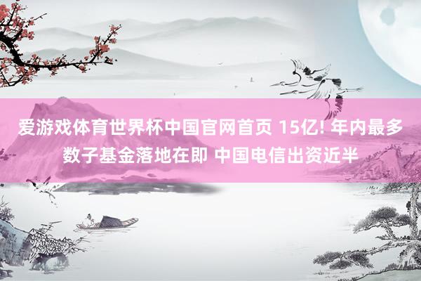 爱游戏体育世界杯中国官网首页 15亿! 年内最多数子基金落地在即 中国电信出资近半
