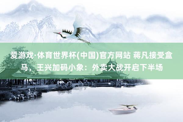 爱游戏·体育世界杯(中国)官方网站 蒋凡接受盒马,王兴加码小象:外卖大战开启下半场