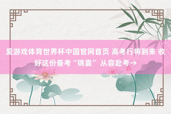 爱游戏体育世界杯中国官网首页 高考行将到来 收好这份备考“锦囊” 从容赴考→