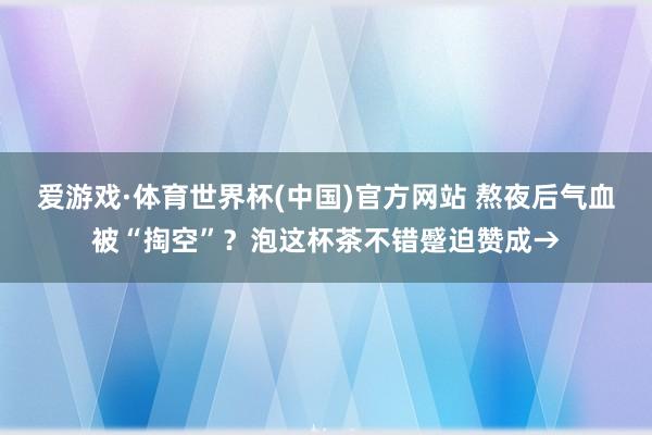 爱游戏·体育世界杯(中国)官方网站 熬夜后气血被“掏空”?泡这杯茶不错蹙迫赞成→