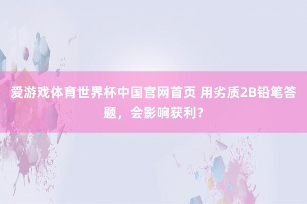 爱游戏体育世界杯中国官网首页 用劣质2B铅笔答题,会影响获利?
