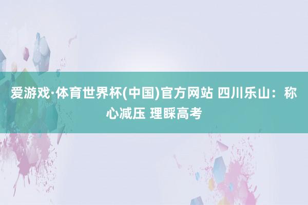 爱游戏·体育世界杯(中国)官方网站 四川乐山：称心减压 理睬高考