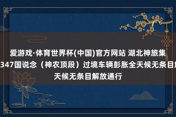 爱游戏·体育世界杯(中国)官方网站 湖北神旅集团:对G347国说念(神农顶段)过境车辆彭胀全天候无条目解放通行