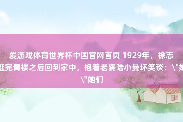 爱游戏体育世界杯中国官网首页 1929年,徐志摩逛完青楼之后回到家中,抱着老婆陆小曼坏笑谈: