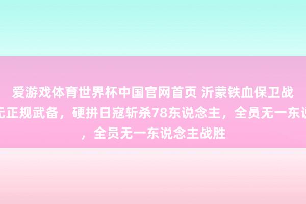 爱游戏体育世界杯中国官网首页 沂蒙铁血保卫战:小村庄无正规武备,硬拼日寇斩杀78东说念主,全员无一东说念主战胜