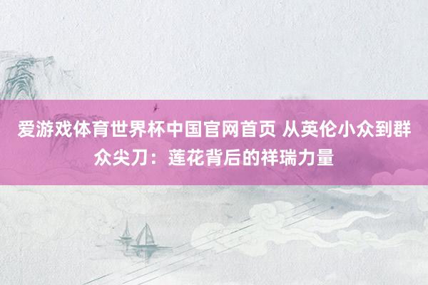 爱游戏体育世界杯中国官网首页 从英伦小众到群众尖刀:莲花背后的祥瑞力量