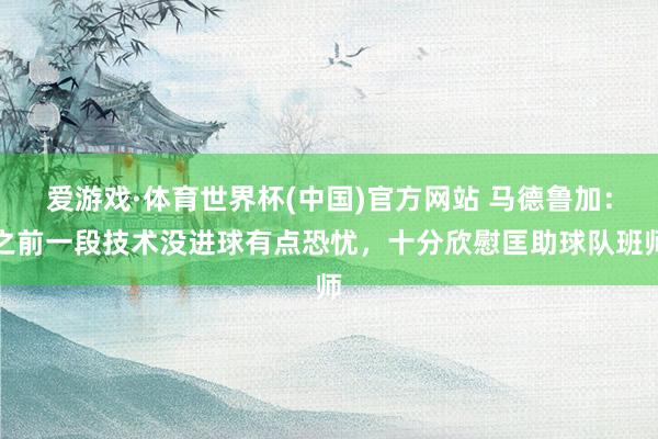 爱游戏·体育世界杯(中国)官方网站 马德鲁加:之前一段技术没进球有点恐忧,十分欣慰匡助球队班师