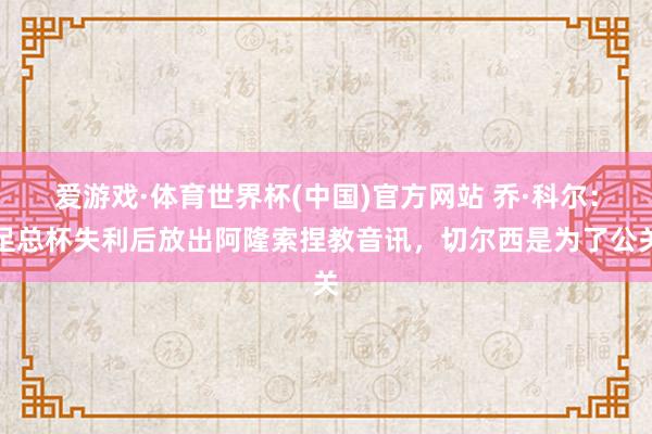 爱游戏·体育世界杯(中国)官方网站 乔·科尔:足总杯失利后放出阿隆索捏教音讯,切尔西是为了公关
