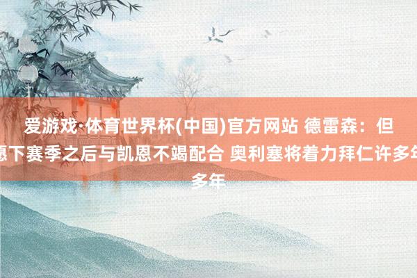 爱游戏·体育世界杯(中国)官方网站 德雷森:但愿下赛季之后与凯恩不竭配合 奥利塞将着力拜仁许多年