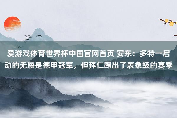 爱游戏体育世界杯中国官网首页 安东：多特一启动的无餍是德甲冠军，但拜仁踢出了表象级的赛季