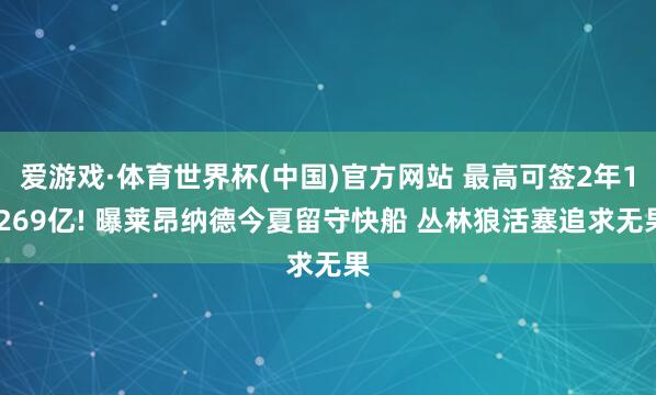 爱游戏·体育世界杯(中国)官方网站 最高可签2年1.269亿! 曝莱昂纳德今夏留守快船 丛林狼活塞追求无果