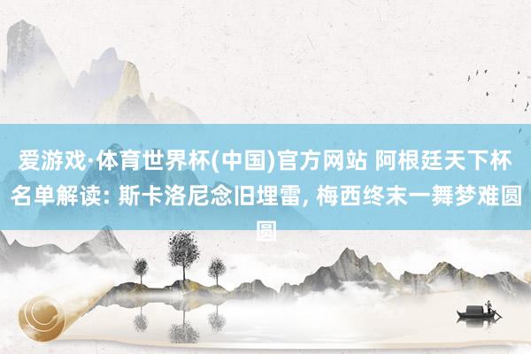爱游戏·体育世界杯(中国)官方网站 阿根廷天下杯名单解读: 斯卡洛尼念旧埋雷, 梅西终末一舞梦难圆