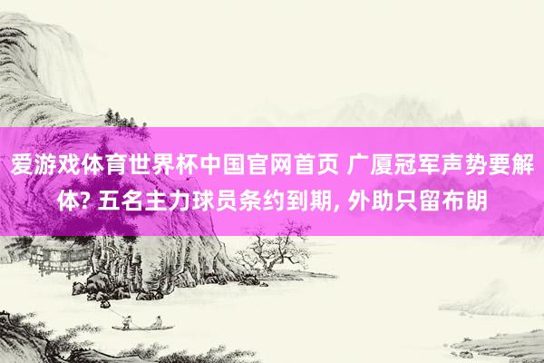 爱游戏体育世界杯中国官网首页 广厦冠军声势要解体? 五名主力球员条约到期, 外助只留布朗