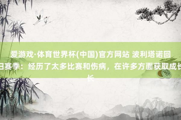 爱游戏·体育世界杯(中国)官方网站 波利塔诺回归赛季:经历了太多比赛和伤病,在许多方面获取成长
