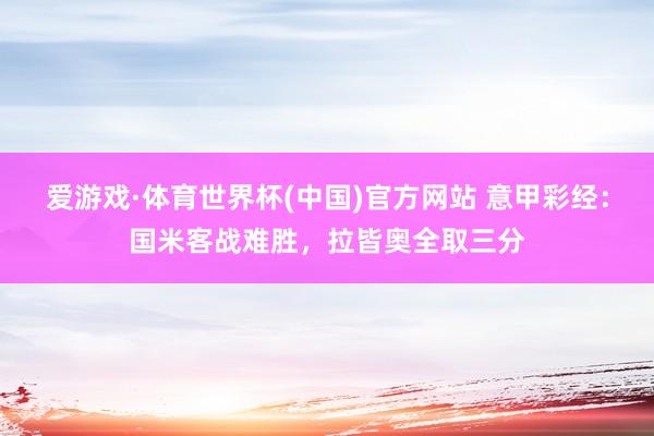 爱游戏·体育世界杯(中国)官方网站 意甲彩经:国米客战难胜,拉皆奥全取三分