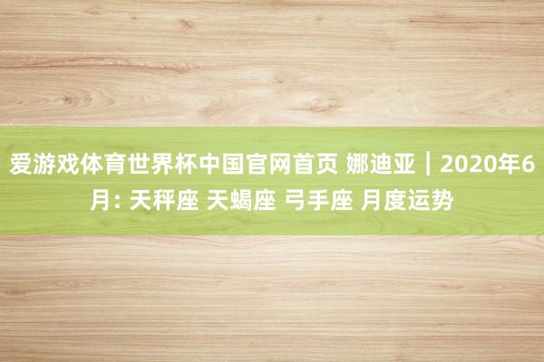 爱游戏体育世界杯中国官网首页 娜迪亚︱2020年6月: 天秤座 天蝎座 弓手座 月度运势