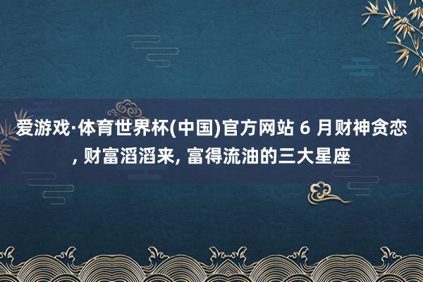 爱游戏·体育世界杯(中国)官方网站 6 月财神贪恋, 财富滔滔来, 富得流油的三大星座