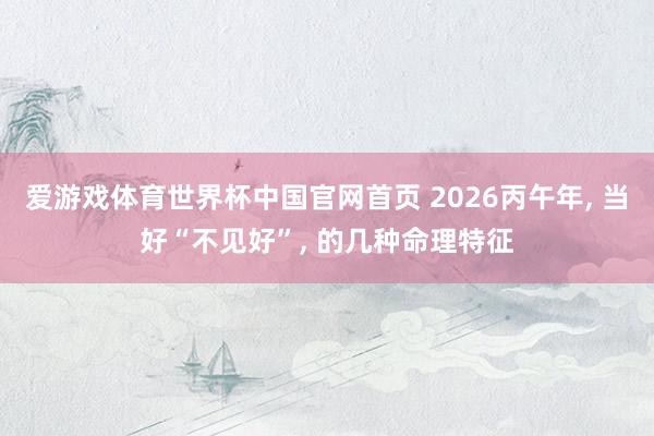 爱游戏体育世界杯中国官网首页 2026丙午年, 当好“不见好”, 的几种命理特征