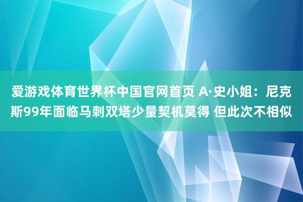 爱游戏体育世界杯中国官网首页 A·史小姐:尼克斯99年面临马刺双塔少量契机莫得 但此次不相似