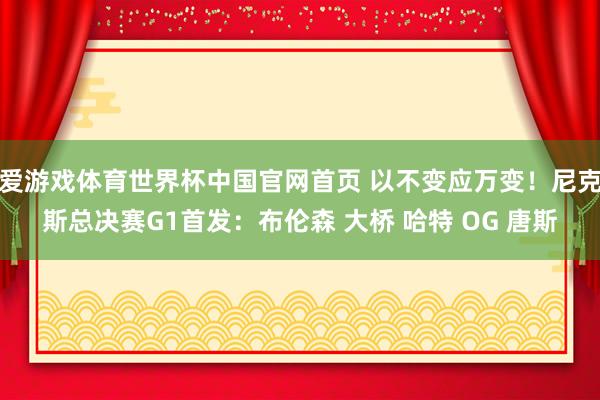 爱游戏体育世界杯中国官网首页 以不变应万变!尼克斯总决赛G1首发:布伦森 大桥 哈特 OG 唐斯