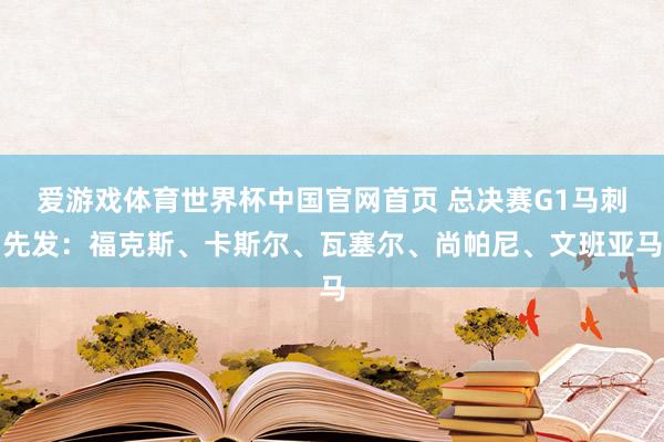 爱游戏体育世界杯中国官网首页 总决赛G1马刺先发：福克斯、卡斯尔、瓦塞尔、尚帕尼、文班亚马