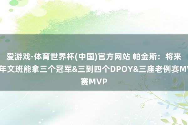 爱游戏·体育世界杯(中国)官方网站 帕金斯:将来五年文班能拿三个冠军&三到四个DPOY&三座老例赛MVP