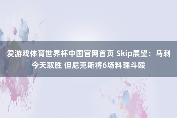爱游戏体育世界杯中国官网首页 Skip展望：马刺今天取胜 但尼克斯将6场料理斗殴