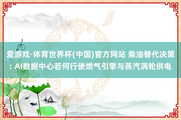 爱游戏·体育世界杯(中国)官方网站 柴油替代决策: AI数据中心若何行使燃气引擎与蒸汽涡轮供电