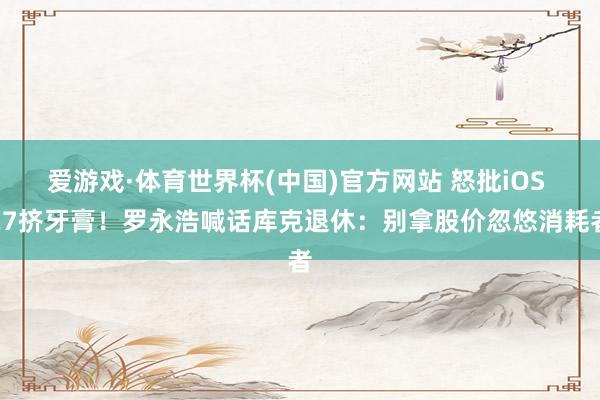 爱游戏·体育世界杯(中国)官方网站 怒批iOS 27挤牙膏!罗永浩喊话库克退休:别拿股价忽悠消耗者