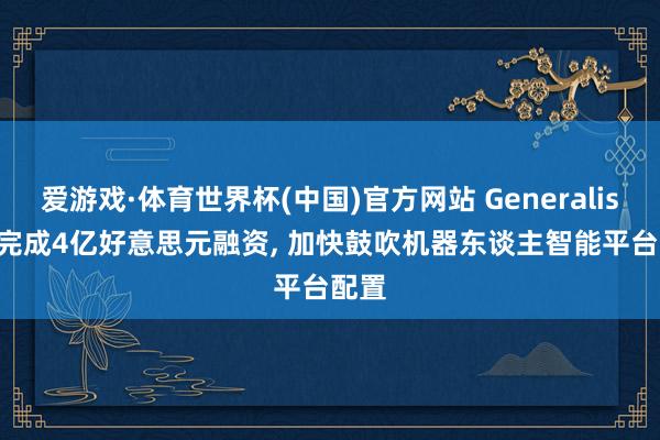 爱游戏·体育世界杯(中国)官方网站 Generalist AI完成4亿好意思元融资, 加快鼓吹机器东谈主智能平台配置