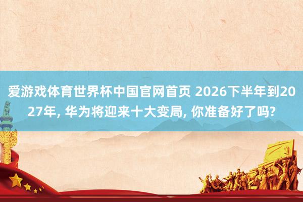 爱游戏体育世界杯中国官网首页 2026下半年到2027年, 华为将迎来十大变局, 你准备好了吗?
