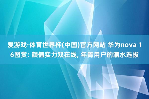 爱游戏·体育世界杯(中国)官方网站 华为nova 16图赏: 颜值实力双在线, 年青用户的潮水选拔
