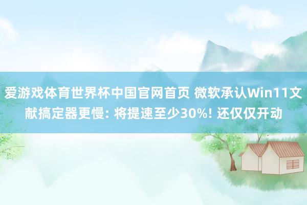 爱游戏体育世界杯中国官网首页 微软承认Win11文献搞定器更慢: 将提速至少30%! 还仅仅开动