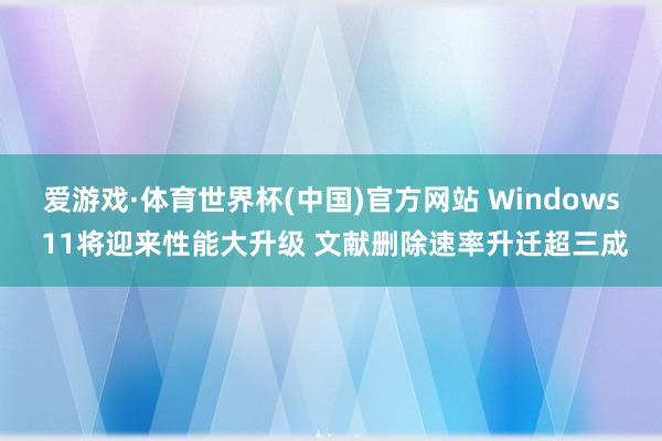 爱游戏·体育世界杯(中国)官方网站 Windows 11将迎来性能大升级 文献删除速率升迁超三成