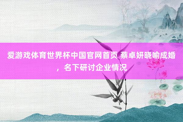 爱游戏体育世界杯中国官网首页 蔡卓妍晓喻成婚,名下研讨企业情况