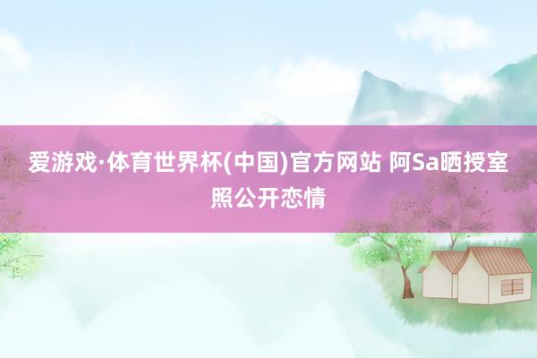 爱游戏·体育世界杯(中国)官方网站 阿Sa晒授室照公开恋情