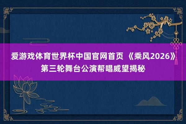 爱游戏体育世界杯中国官网首页 《乘风2026》第三轮舞台公演帮唱威望揭秘